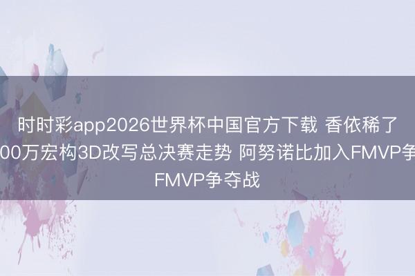 时时彩app2026世界杯中国官方下载 香依稀了！4000万宏构3D改写总决赛走势 阿努诺比加入FMVP争夺战