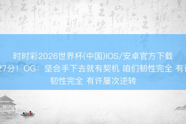 时时彩2026世界杯(中国)IOS/安卓官方下载 半场落伍27分！OG：坚合手下去就有契机 咱们韧性完全 有许屡次逆转