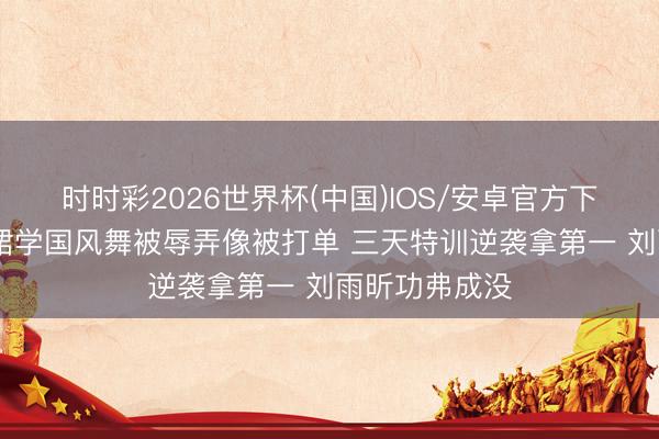时时彩2026世界杯(中国)IOS/安卓官方下载 王蒙穿粉裙学国风舞被辱弄像被打单 三天特训逆袭拿第一 刘雨昕功弗成没