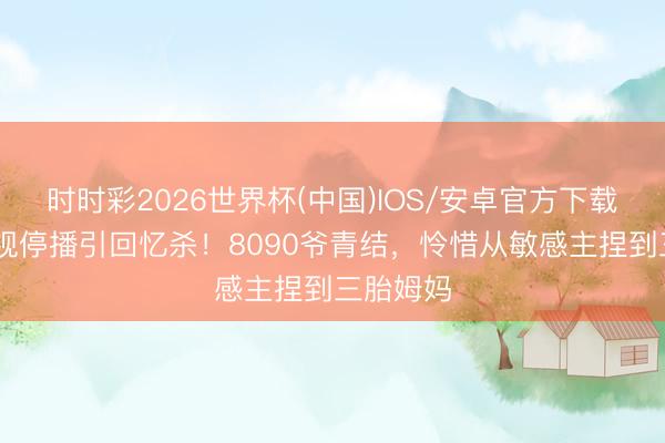 时时彩2026世界杯(中国)IOS/安卓官方下载 星空卫视停播引回忆杀!8090爷青结,怜惜从敏感主捏到三胎姆妈