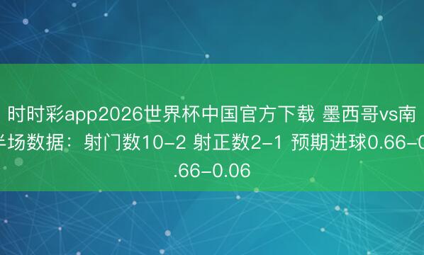 时时彩app2026世界杯中国官方下载 墨西哥vs南非半场数据:射门数10-2 射正数2-1 预期进球0.66-0.06