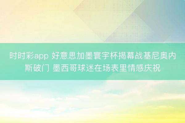 时时彩app 好意思加墨寰宇杯揭幕战基尼奥内斯破门 墨西哥球迷在场表里情感庆祝