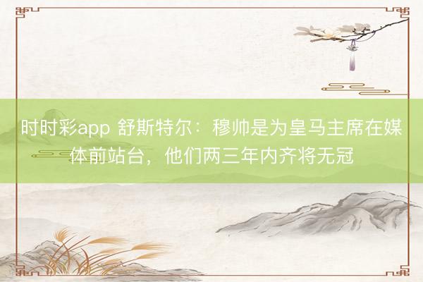 时时彩app 舒斯特尔:穆帅是为皇马主席在媒体前站台,他们两三年内齐将无冠
