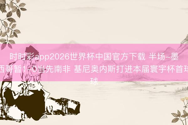时时彩app2026世界杯中国官方下载 半场-墨西哥暂1-0当先南非 基尼奥内斯打进本届寰宇杯首球
