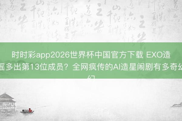 时时彩app2026世界杯中国官方下载 EXO造谣多出第13位成员?全网疯传的AI造星闹剧有多奇幻