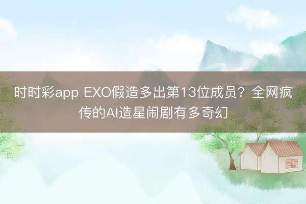 时时彩app EXO假造多出第13位成员?全网疯传的AI造星闹剧有多奇幻