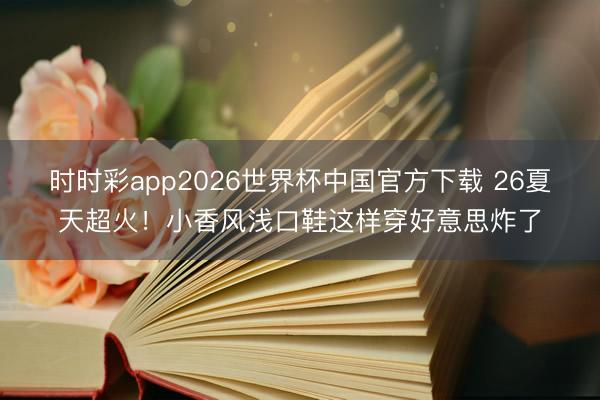 时时彩app2026世界杯中国官方下载 26夏天超火！小香风浅口鞋这样穿好意思炸了