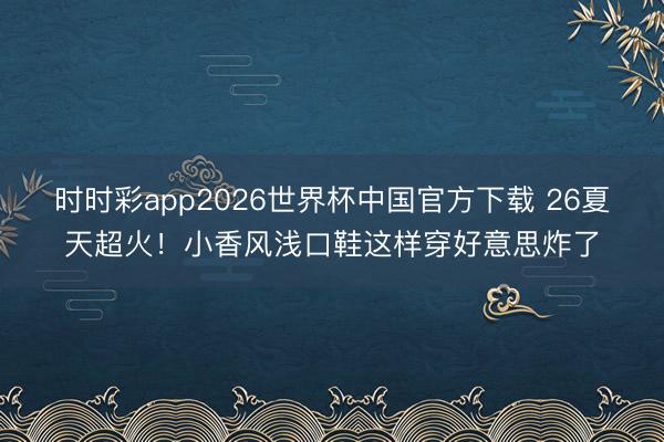 时时彩app2026世界杯中国官方下载 26夏天超火!小香风浅口鞋这样穿好意思炸了