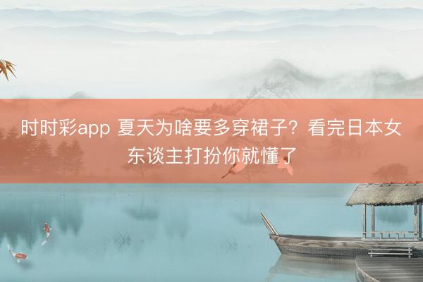 时时彩app 夏天为啥要多穿裙子?看完日本女东谈主打扮你就懂了