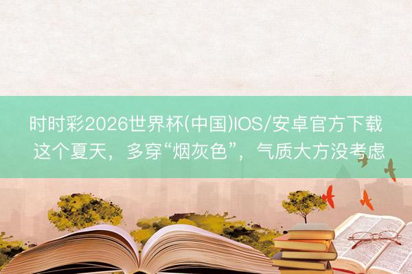 时时彩2026世界杯(中国)IOS/安卓官方下载 这个夏天,多穿“烟灰色”,气质大方没考虑