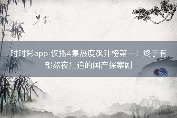 时时彩app 仅播4集热度飙升榜第一！终于有部熬夜狂追的国产探案剧