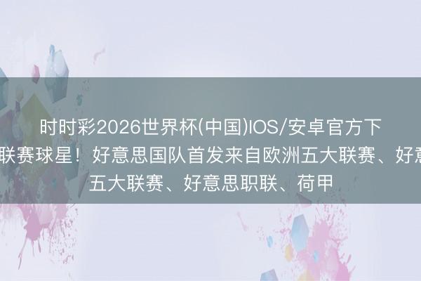 时时彩2026世界杯(中国)IOS/安卓官方下载 集王人五大联赛球星!好意思国队首发来自欧洲五大联赛、好意思职联、荷甲