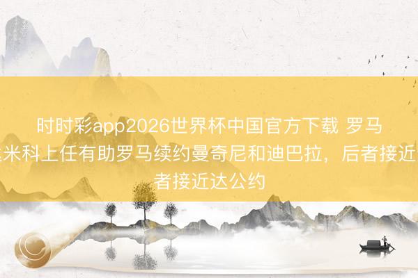 时时彩app2026世界杯中国官方下载 罗马诺:达米科上任有助罗马续约曼奇尼和迪巴拉,后者接近达公约