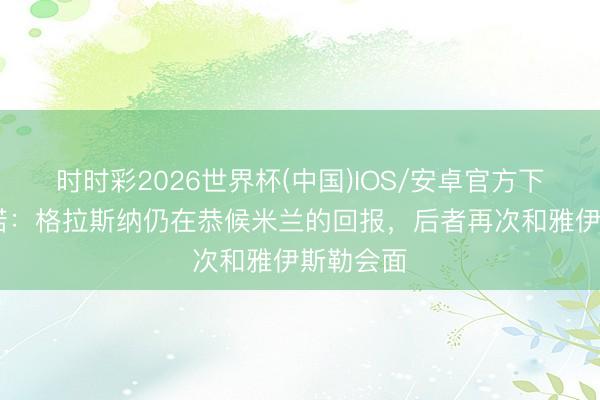 时时彩2026世界杯(中国)IOS/安卓官方下载 罗马诺：格拉斯纳仍在恭候米兰的回报，后者再次和雅伊斯勒会面