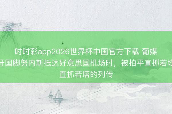 时时彩app2026世界杯中国官方下载 葡媒:葡萄牙国脚努内斯抵达好意思国机场时,被拍平直抓若塔的列传