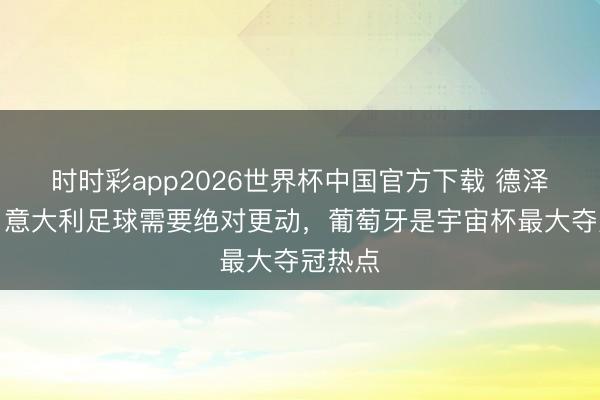 时时彩app2026世界杯中国官方下载 德泽尔比：意大利足球需要绝对更动，葡萄牙是宇宙杯最大夺冠热点