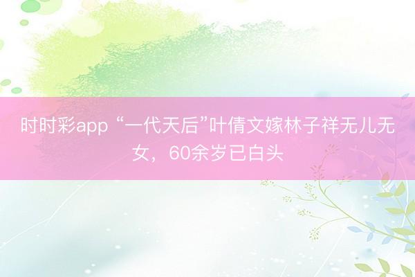 时时彩app “一代天后”叶倩文嫁林子祥无儿无女，60余岁已白头