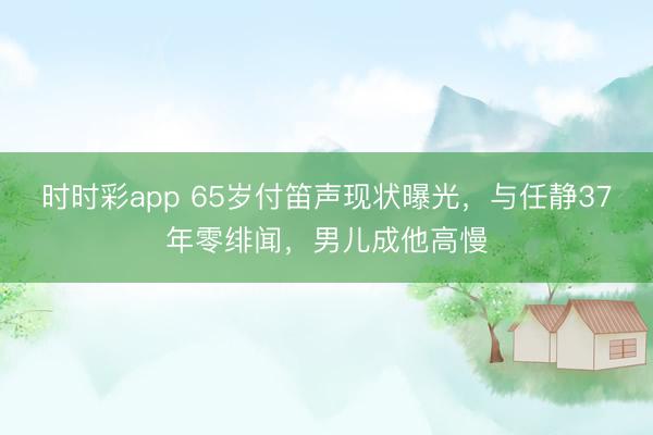 时时彩app 65岁付笛声现状曝光,与任静37年零绯闻,男儿成他高慢