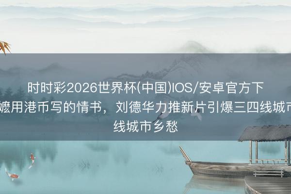 时时彩2026世界杯(中国)IOS/安卓官方下载 阿嬷用港币写的情书,刘德华力推新片引爆三四线城市乡愁