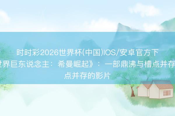 时时彩2026世界杯(中国)IOS/安卓官方下载 《世界巨东说念主：希曼崛起》：一部鼎沸与槽点并存的影片
