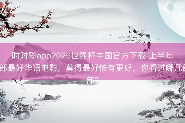 时时彩app2026世界杯中国官方下载 上半年五部最好华语电影,莫得最好惟有更好,你看过哪几部?