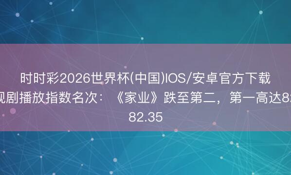 时时彩2026世界杯(中国)IOS/安卓官方下载 电视剧播放指数名次：《家业》跌至第二，第一高达82.35