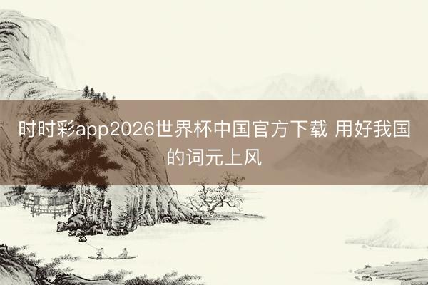 时时彩app2026世界杯中国官方下载 用好我国的词元上风