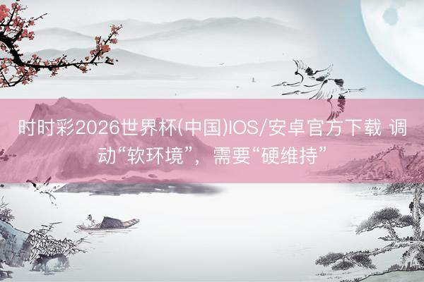 时时彩2026世界杯(中国)IOS/安卓官方下载 调动“软环境”，需要“硬维持”