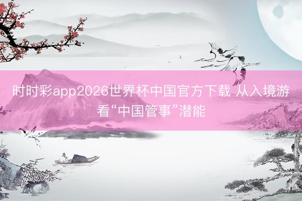 时时彩app2026世界杯中国官方下载 从入境游看“中国管事”潜能