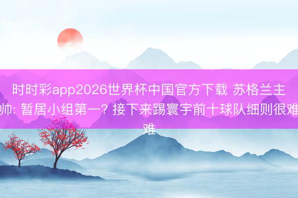 时时彩app2026世界杯中国官方下载 苏格兰主帅: 暂居小组第一? 接下来踢寰宇前十球队细则很难