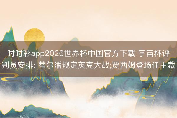时时彩app2026世界杯中国官方下载 宇宙杯评判员安排: 蒂尔潘规定英克大战;贾西姆登场任主裁