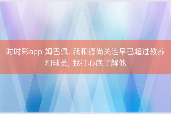 时时彩app 姆巴佩: 我和德尚关连早已超过教养和球员, 我打心底了解他