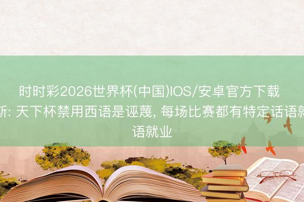 时时彩2026世界杯(中国)IOS/安卓官方下载 阿斯: 天下杯禁用西语是诬蔑, 每场比赛都有特定话语就业