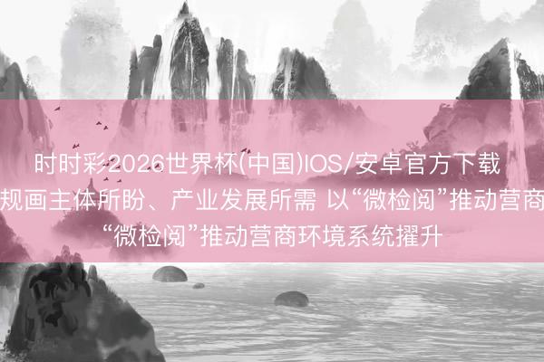 时时彩2026世界杯(中国)IOS/安卓官方下载 广东广州聚焦规画主体所盼、产业发展所需 以“微检阅”推动营商环境系统擢升