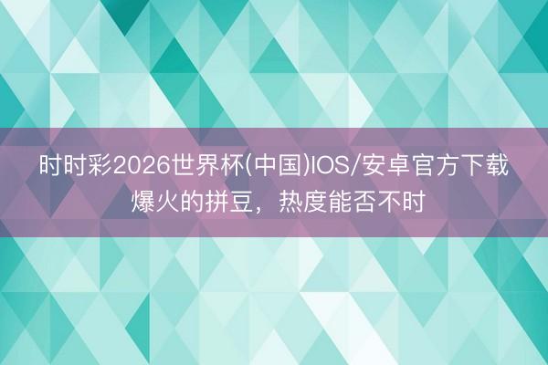 时时彩2026世界杯(中国)IOS/安卓官方下载 爆火的拼豆,热度能否不时