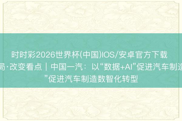 时时彩2026世界杯(中国)IOS/安卓官方下载 “十五五”开局·改变看点｜中国一汽：以“数据+AI”促进汽车制造数智化转型