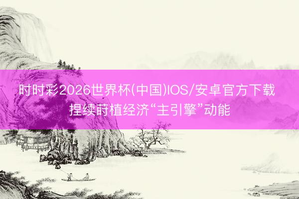 时时彩2026世界杯(中国)IOS/安卓官方下载 捏续莳植经济“主引擎”动能