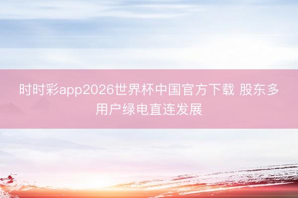时时彩app2026世界杯中国官方下载 股东多用户绿电直连发展