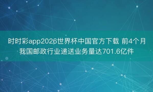 时时彩app2026世界杯中国官方下载 前4个月我国邮政行业递送业务量达701.6亿件