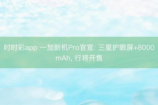 时时彩app 一加新机Pro官宣: 三星护眼屏+8000mAh, 行将开售
