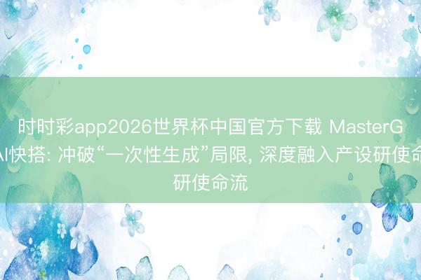 时时彩app2026世界杯中国官方下载 MasterGo AI快搭: 冲破“一次性生成”局限, 深度融入产设研使命流