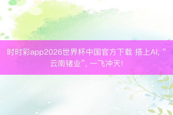 时时彩app2026世界杯中国官方下载 搭上AI, “云南锗业”, 一飞冲天!
