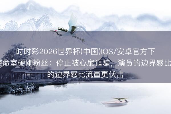时时彩2026世界杯(中国)IOS/安卓官方下载 王鹤棣使命室硬刚粉丝：停止被心扉诓骗，演员的边界感比流量更伏击