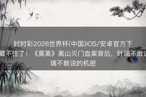 时时彩2026世界杯(中国)IOS/安卓官方下载 太后藏不住了！《莫离》离山灭门血案背后，叶璃不敢说的机密