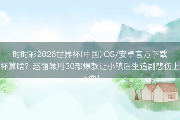 时时彩2026世界杯(中国)IOS/安卓官方下载 奖杯算啥？赵丽颖用30部爆款让小镇后生追剧悲伤上面！