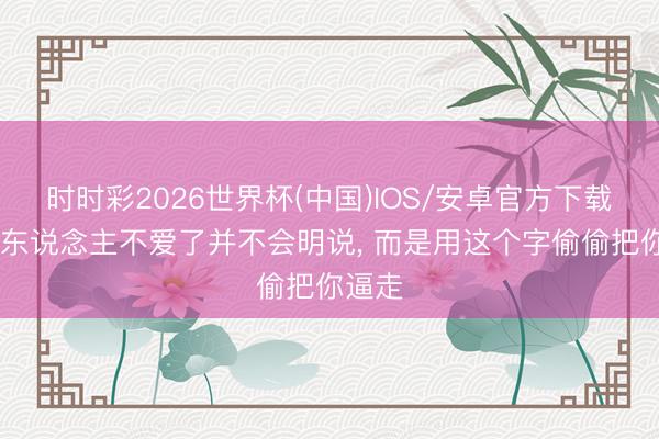 时时彩2026世界杯(中国)IOS/安卓官方下载 一个东说念主不爱了并不会明说, 而是用这个字偷偷把你逼走