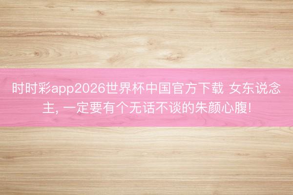 时时彩app2026世界杯中国官方下载 女东说念主, 一定要有个无话不谈的朱颜心腹!