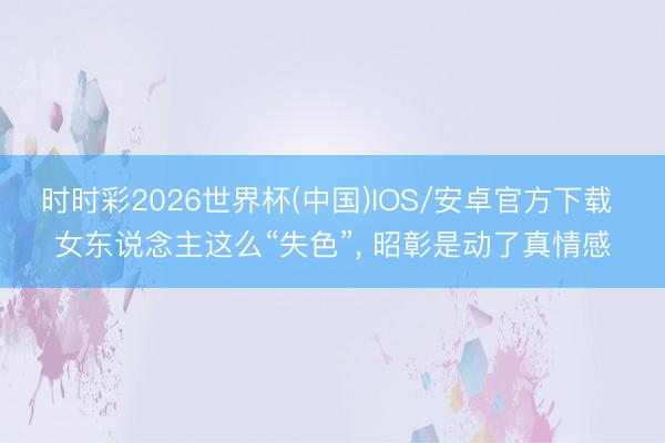 时时彩2026世界杯(中国)IOS/安卓官方下载 女东说念主这么“失色”, 昭彰是动了真情感