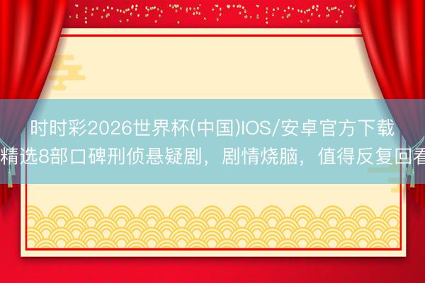 时时彩2026世界杯(中国)IOS/安卓官方下载 精选8部口碑刑侦悬疑剧，剧情烧脑，值得反复回看