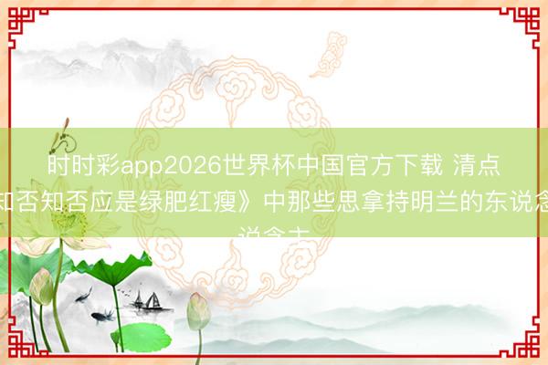 时时彩app2026世界杯中国官方下载 清点《知否知否应是绿肥红瘦》中那些思拿持明兰的东说念主